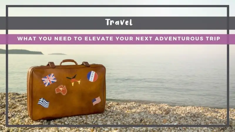 What You Need to Elevate Your Next Adventurous Trip