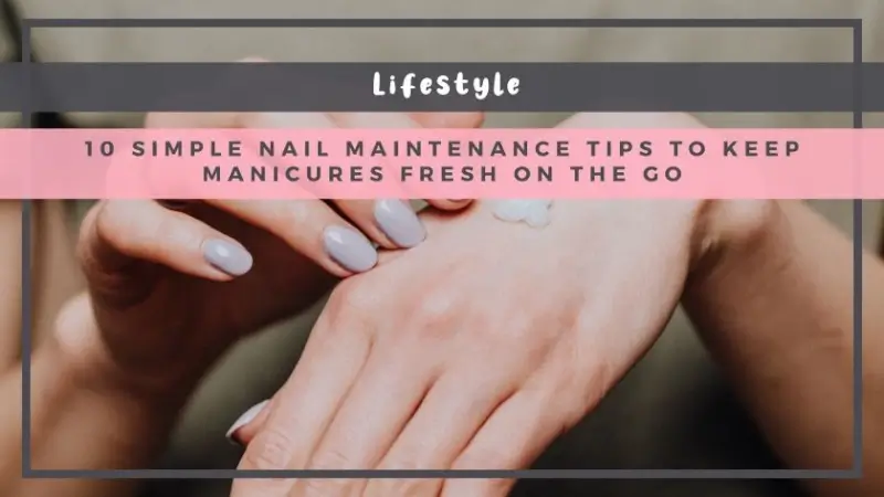 10 Simple Nail Maintenance Tips to Keep Manicures Fresh on the Go