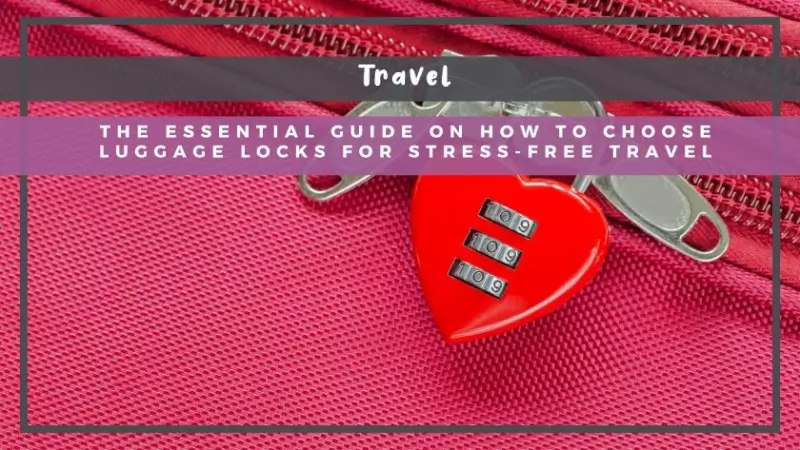 The Essential Guide on How to Choose Luggage Locks for Stress-Free Travel