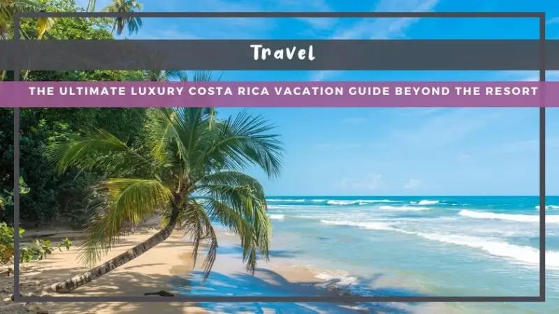 The Ultimate Luxury Costa Rica Vacation Guide Beyond the Resort