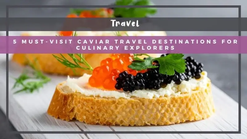 5 Must-Visit Caviar Travel Destinations for Culinary Explorers