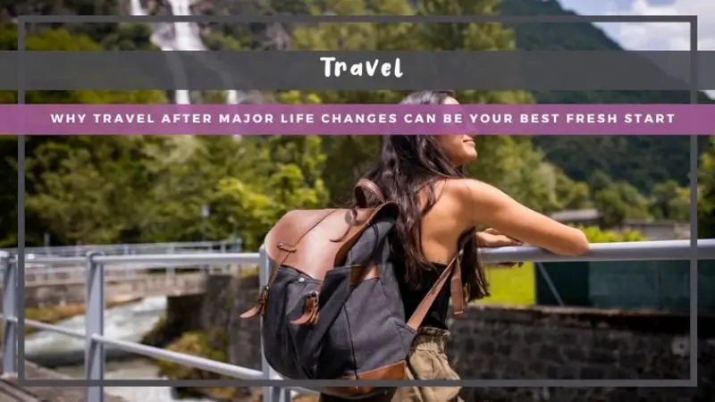 Why Travel After Major Life Changes Can Be Your Best Fresh Start