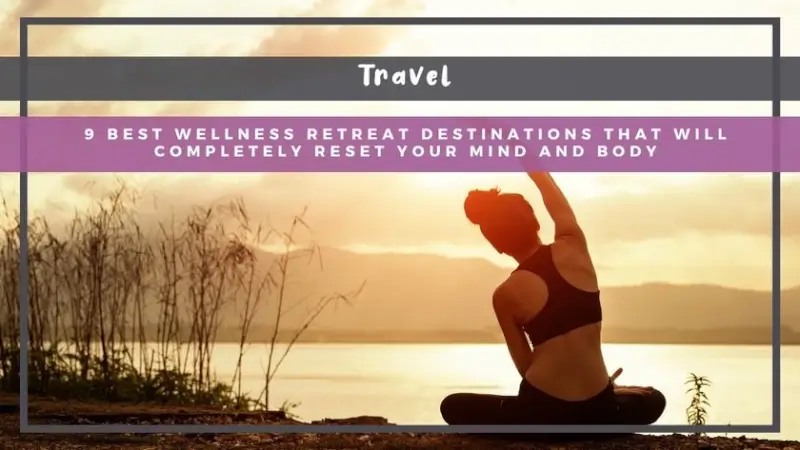 9 Best Wellness Retreat Destinations That Will Completely Reset Your Mind and Body
