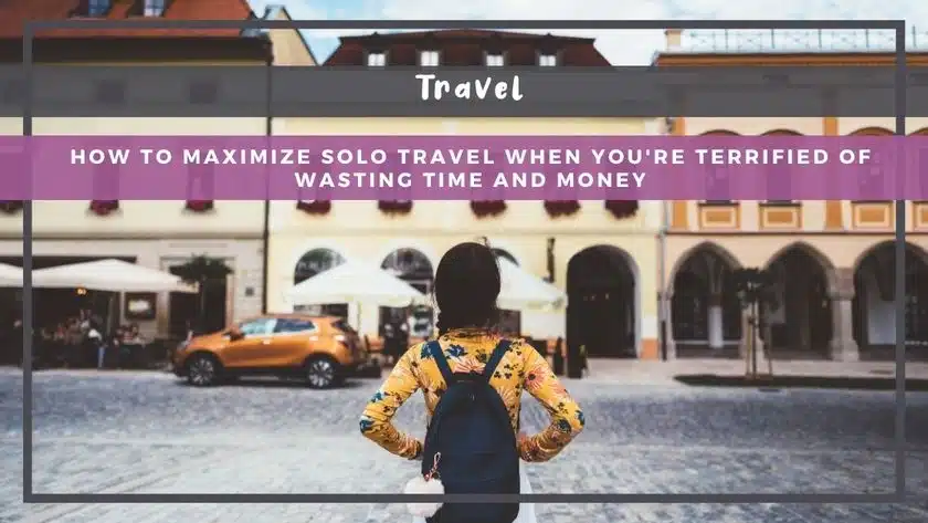 How to Maximize Solo Travel When You're Terrified of Wasting Time and Money
