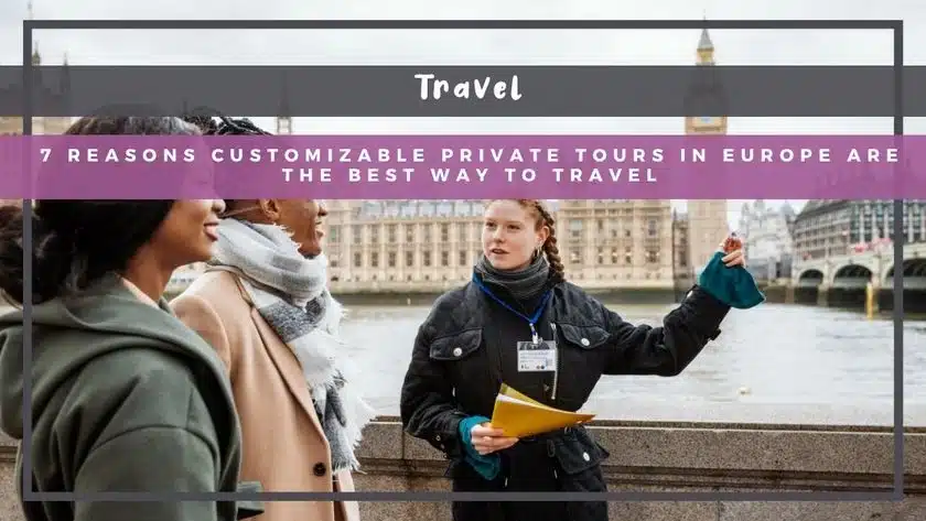 7 Reasons Customizable Private Tours in Europe Are the Best Way to Travel
