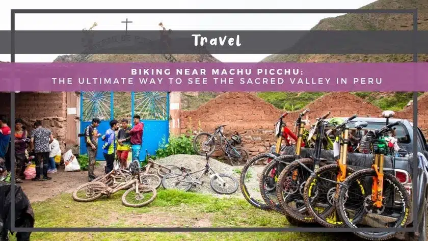 Biking Near Machu Picchu: The Ultimate Way to See the Sacred Valley in Peru