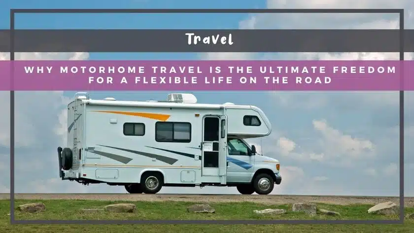 Why Motorhome Travel Is the Ultimate Freedom for a Flexible Life on the Road