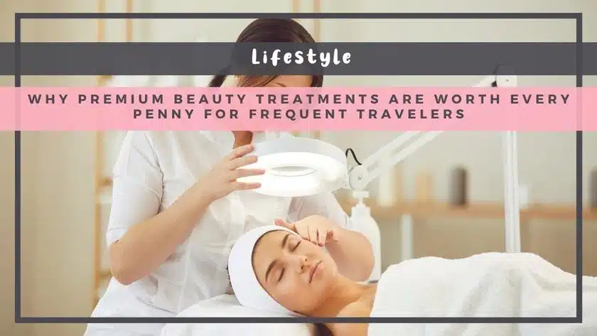 Why Premium Beauty Treatments Are Worth Every Penny for Frequent Travelers