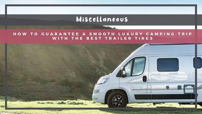 How to Guarantee a Smooth Luxury Camping Trip with the Best Trailer Tires