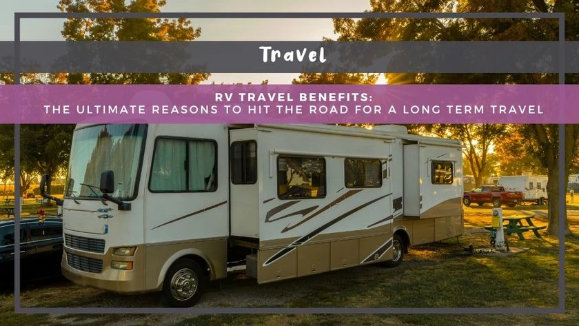 RV Travel Benefits: The Ultimate Reasons to Hit the Road for a Long Term Travel