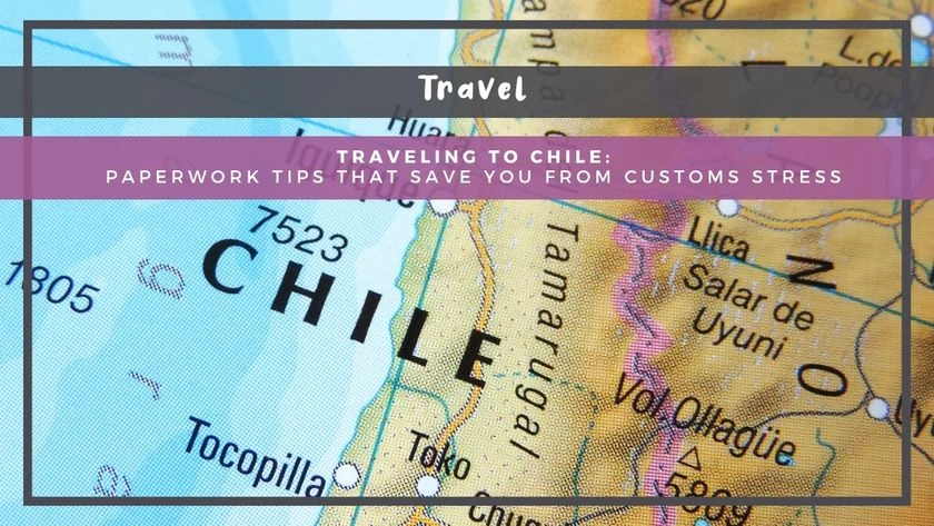 Traveling to Chile: Paperwork Tips That Save You From Customs Stress