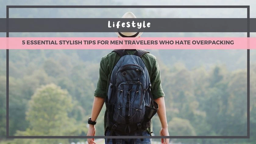 5 Essential Stylish Tips for Men Travelers Who Hate Overpacking