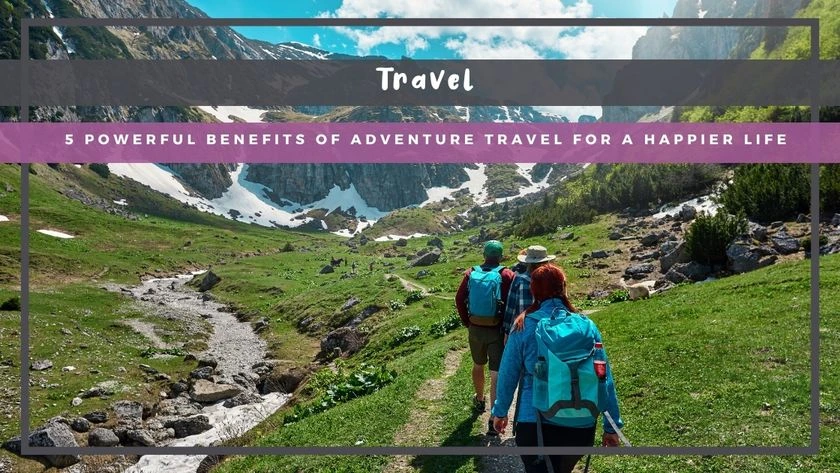 5 Powerful Benefits of Adventure Travel for a Happier Life