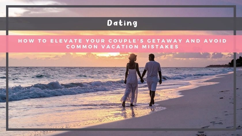 How to Elevate Your Couple's Getaway and Avoid Common Vacation Mistakes