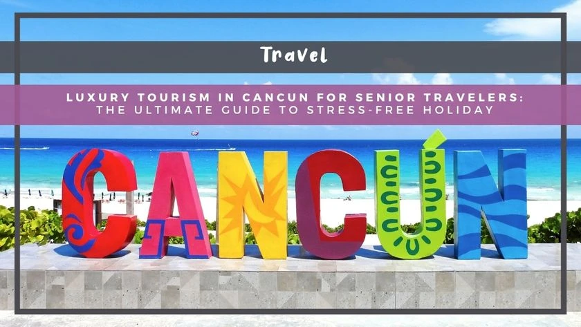 Luxury Tourism in Cancun for Senior Travelers: The Ultimate Guide to Stress-Free Holiday