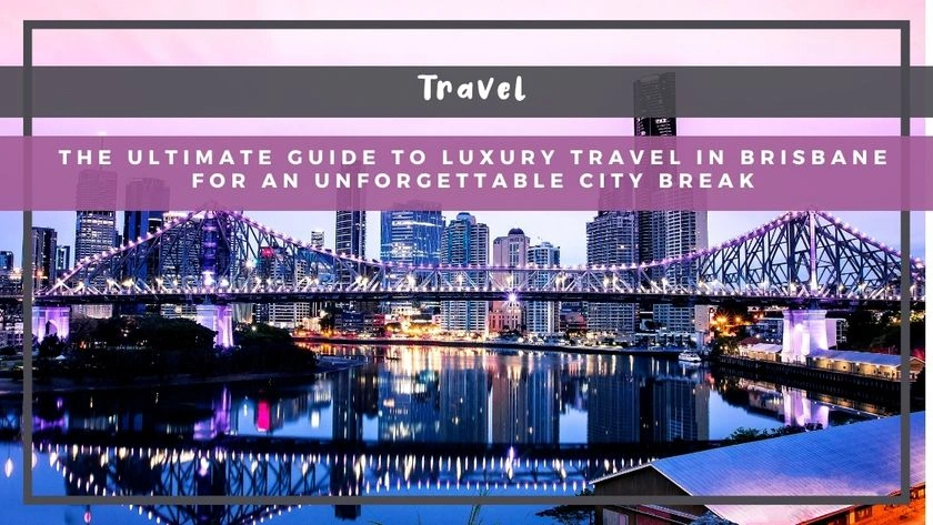 The Ultimate Guide to Luxury Travel in Brisbane for an Unforgettable City Break