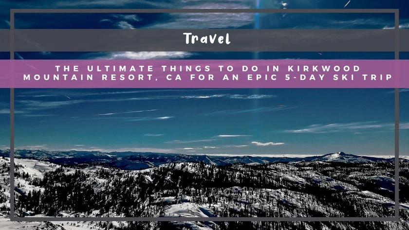 The Ultimate Things to Do in Kirkwood Mountain Resort, CA for an Epic 5-Day Ski Trip