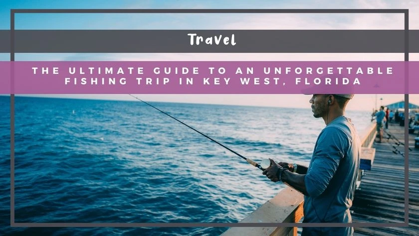 The Ultimate Guide to an Unforgettable Fishing Trip in Key West, Florida