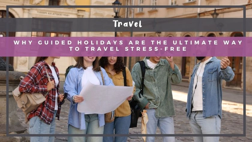 Why Guided Holidays Are the Ultimate Way to Travel Stress-Free
