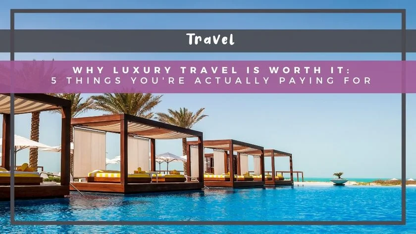Why Luxury Travel Is Worth It: 5 Things You're Actually Paying For