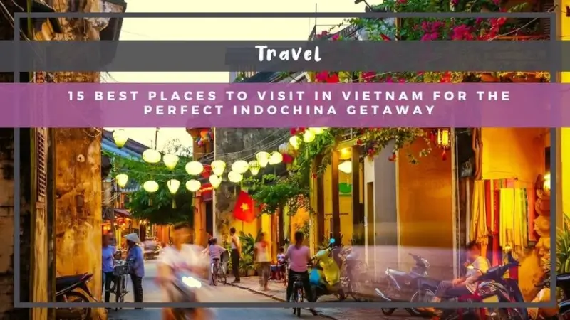 15 Best Places to Visit in Vietnam for the Perfect Indochina Getaway