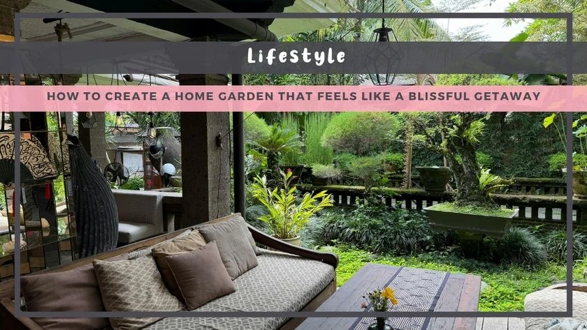 How to Create a Home Garden That Feels Like a Blissful Getaway
