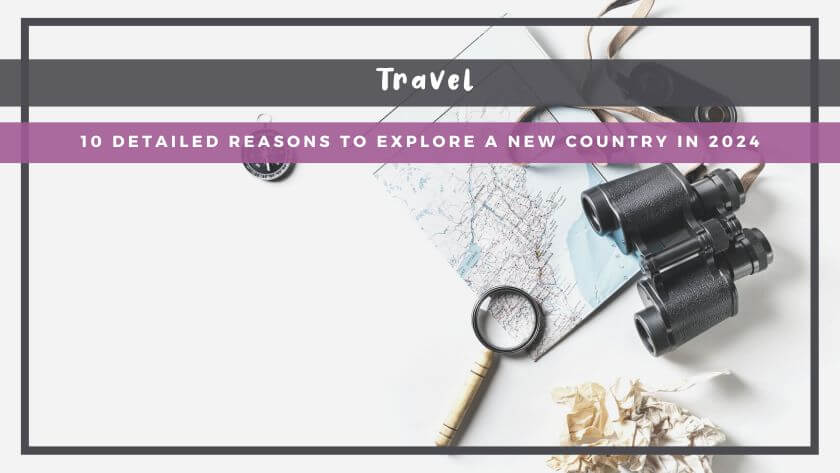 10 Detailed Reasons to Explore a New Country in 2024