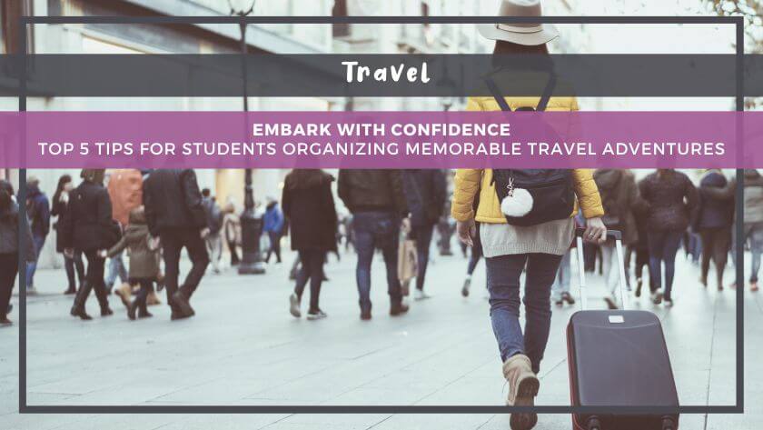 Embark with Confidence: Top 5 Tips for Students Organizing Memorable Travel Adventures