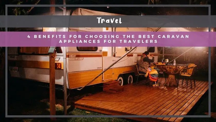 4 Benefits for Choosing the Best Caravan Appliances for Travelers