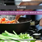 The Ultimate Tips for Cooking While Traveling