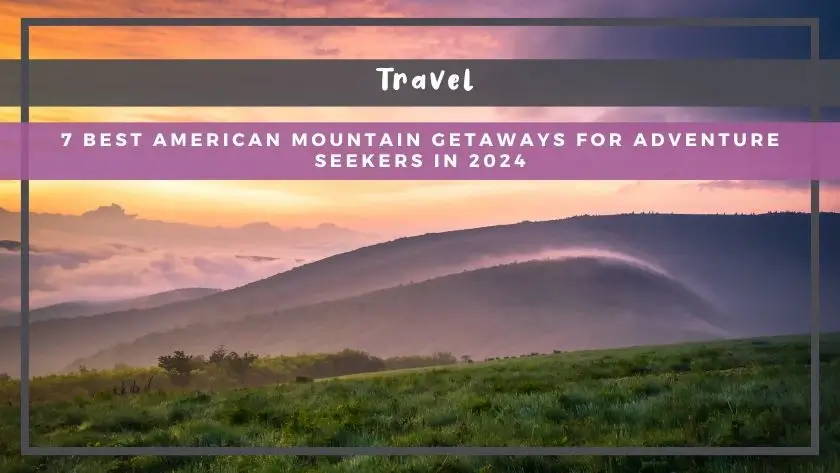 7 Best American Mountain Getaways for Adventure Seekers in 2024