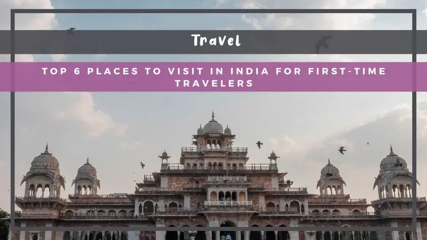 Top 6 Places to Visit in India for First-Time Travelers