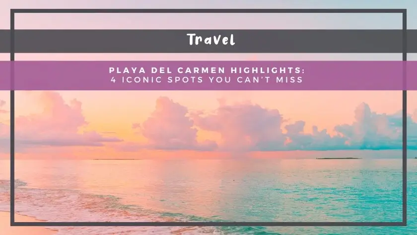 Playa del Carmen Highlights: 4 Iconic Spots You Can’t Miss