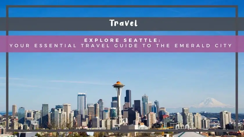 Explore Seattle: Your Essential Travel Guide to the Emerald City