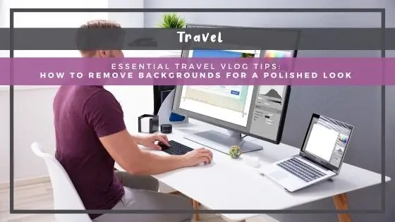 Essential Travel Vlog Tips: How to Remove Backgrounds for a Polished Look