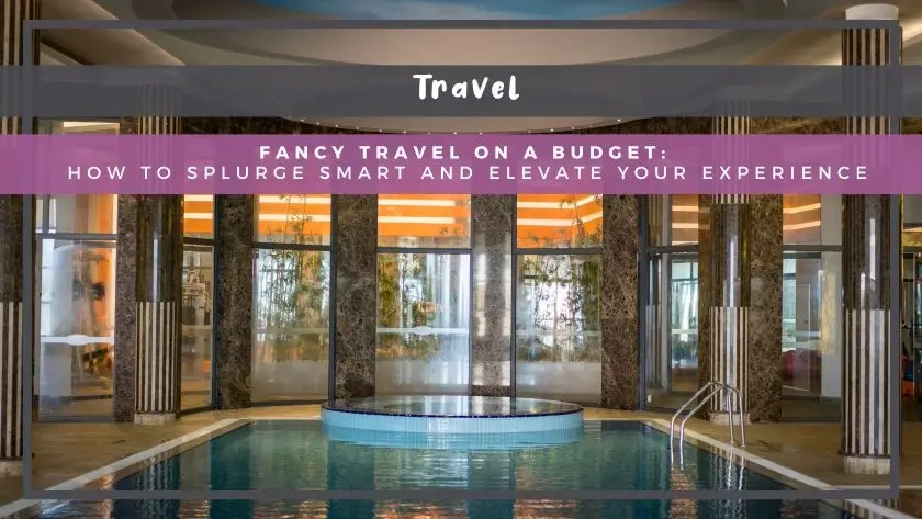 Fancy Travel on a Budget: How to Splurge Smart and Elevate Your Experience