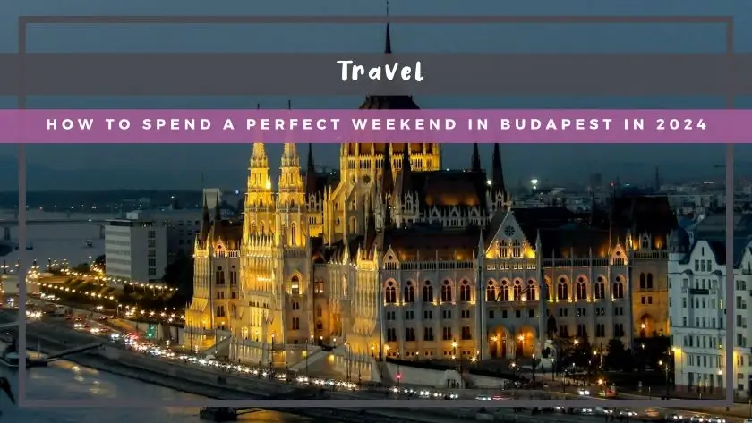 How to Spend a Perfect Weekend in Budapest in 2024