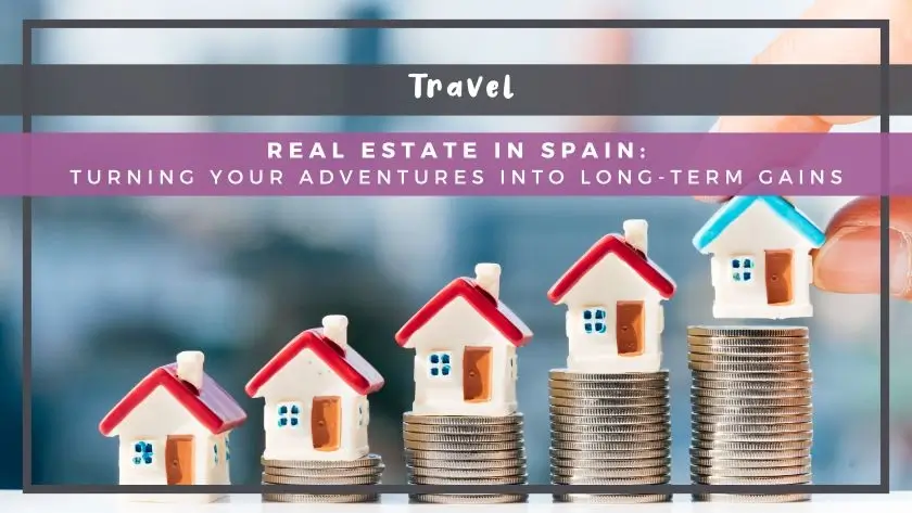 Real Estate in Spain: Turning Your Adventures into Long-Term Gains