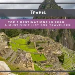 Top 3 Destinations in Peru: A Must-Visit List for Travelers