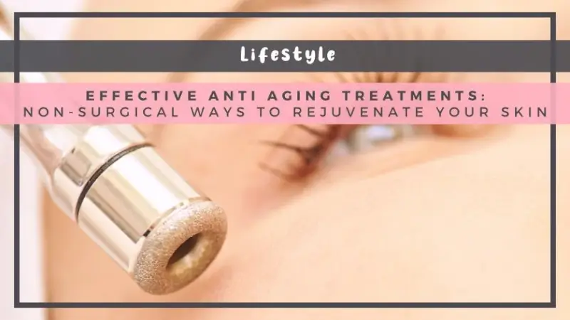 Effective Anti Ageing Treatments: Non-Surgical Ways to Rejuvenate Your Skin