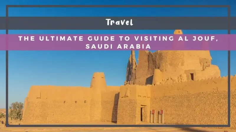 The Ultimate Guide to Visiting Al Jouf, Saudi Arabia