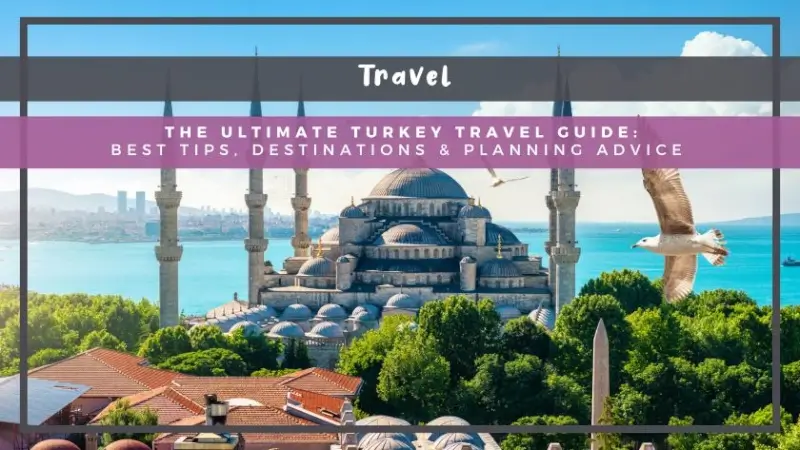 The Ultimate Turkey Travel Guide: Best Tips, Destinations & Planning Advice