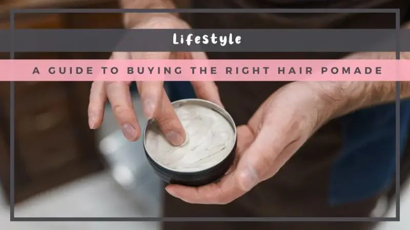 A Guide to Buying the Right Hair Pomade