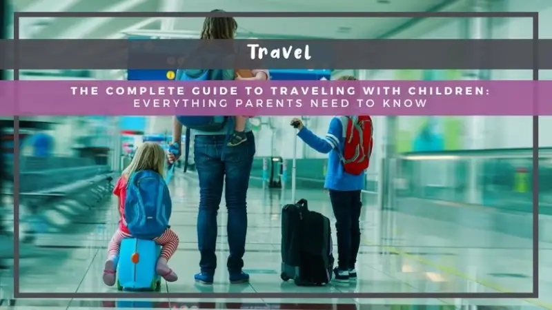 The Complete Guide to Traveling with Children: Everything Parents Need to Know