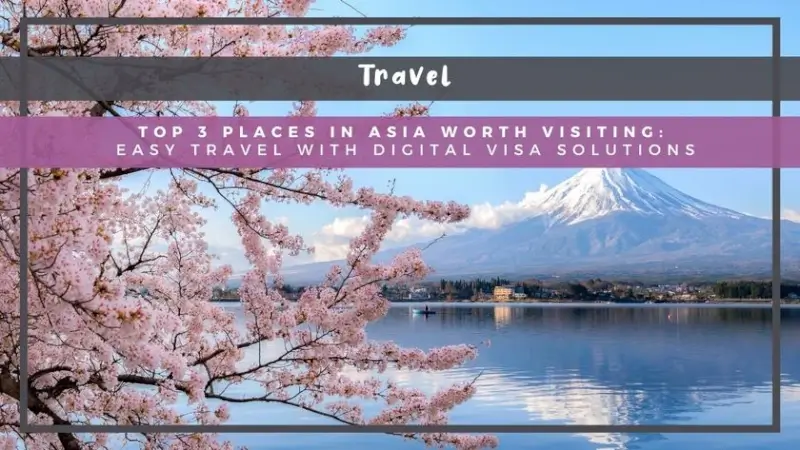 Top 3 Places in Asia Worth Visiting: Easy Travel with Digital Visa Solutions