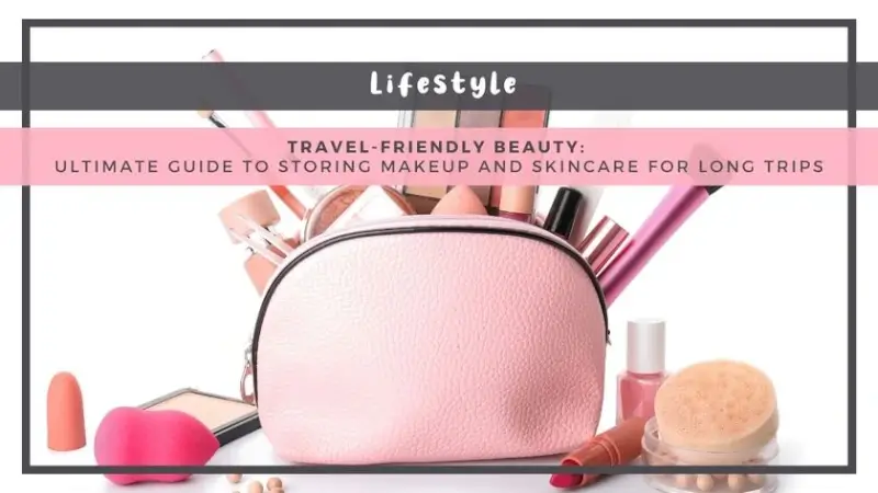 Travel-Friendly Beauty: Ultimate Guide to Storing Makeup and Skincare for Long Trips