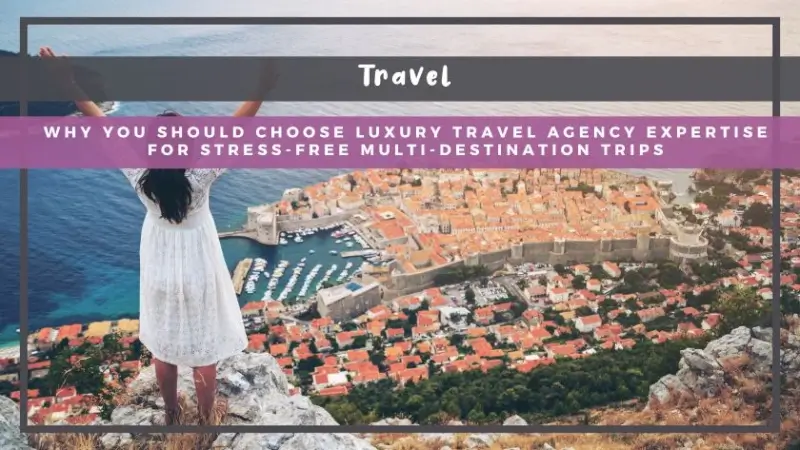 Why You Should Choose Luxury Travel Agency Expertise for Stress-Free Multi-Destination Trips