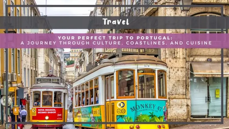 Your Perfect Trip To Portugal: A Journey Through Culture, Coastlines, and Cuisine