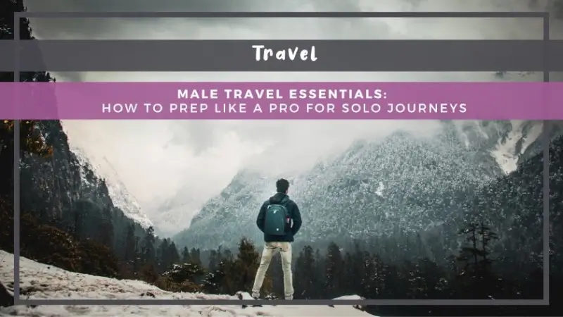 Male Travel Essentials: How to Prep Like a Pro for Solo Journeys