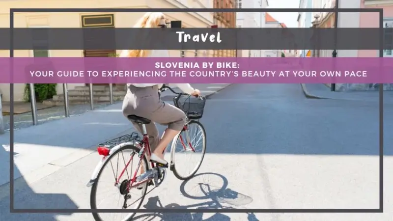 Slovenia by Bike: Your Guide to Experiencing the Country’s Beauty at Your Own Pace